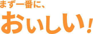まず一番に、おいしい！